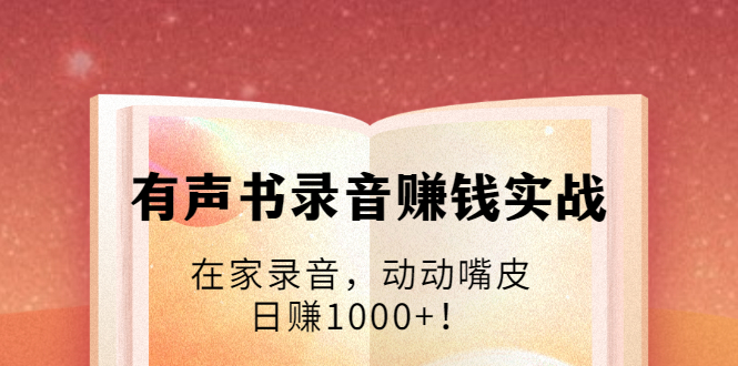 有声书录音赚钱实战:在家录音,动动嘴皮,日赚1000+!-最全资源库