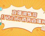 直播训练营:打造百万销售直播间 教会你如何直播带货,抓住直播大风口-最全资源库