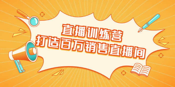 直播训练营:打造百万销售直播间 教会你如何直播带货,抓住直播大风口-最全资源库
