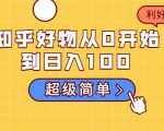 知乎好物从0开始到日入100，超级简单的玩法分享，新人一看也能上手操作-最全资源库