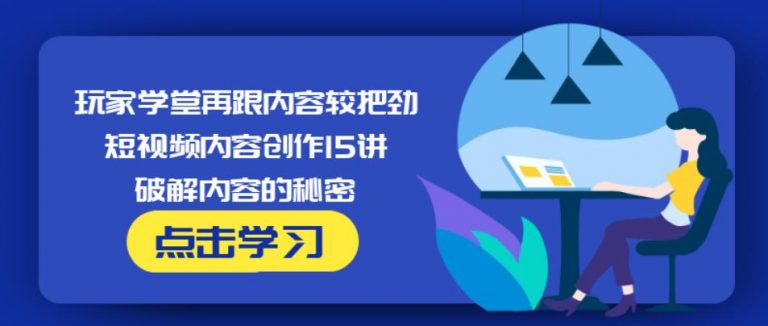 玩家学堂再跟内容较把劲·短视频内容创作15讲,破解内容的秘密-最全资源库