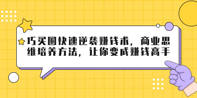 巧买圈快速逆袭赚钱术,商业思维培养方法,让你变成赚钱高手-最全资源库