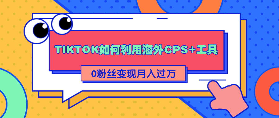 详细解析TIKTOK如何利用海外CPS+工具0粉丝轻松变现月入过万-最全资源库