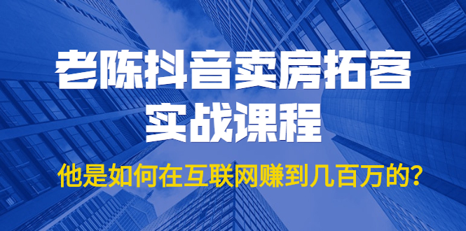 老陈抖音卖房拓客实战课程,他是如何在互联网赚到几百万的?价值1999元-最全资源库