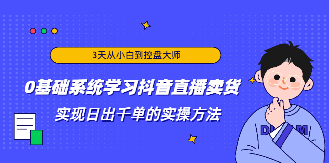 3天从小白到控盘大师,0基础系统学习抖音直播卖货 实现日出千单的实操方法-最全资源库