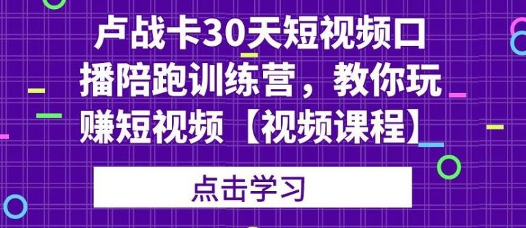 卢战卡30天短视频口播陪跑训练营,教你玩赚短视频-最全资源库