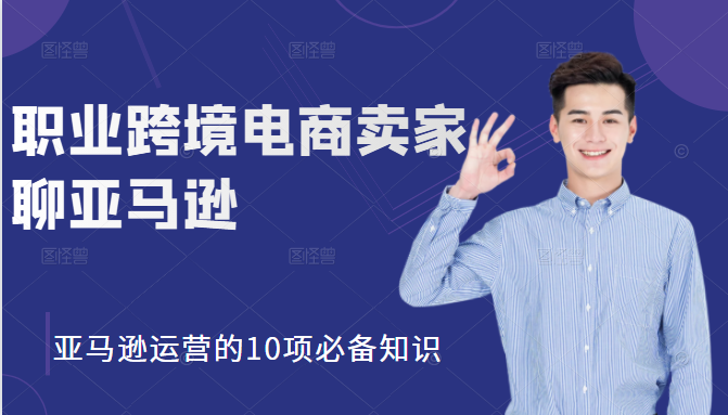 职业跨境电商卖家聊亚马逊：亚马逊运营的10项必备知识，12堂课让你看懂亚马逊运营-最全资源库
