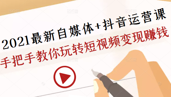 2021最新自媒体+抖音运营课，手把手教你玩转短视频变现赚钱-最全资源库