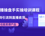 抖音直播操盘手实操培训课程：从选品到引流到直播卖货，新手也能卖爆产品-最全资源库