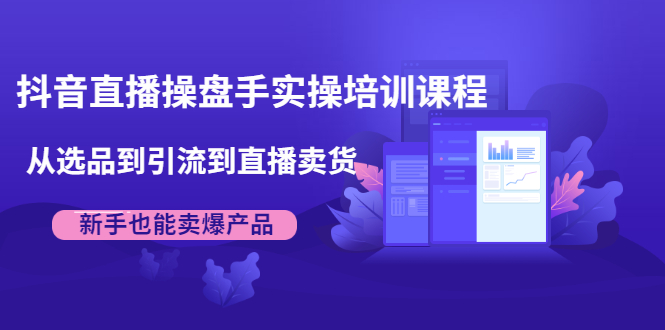 抖音直播操盘手实操培训课程：从选品到引流到直播卖货，新手也能卖爆产品-最全资源库