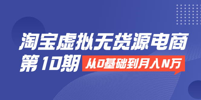 淘宝虚拟无货源电商第10期：从0基础到月入N万，全程实操，可批量操作-最全资源库