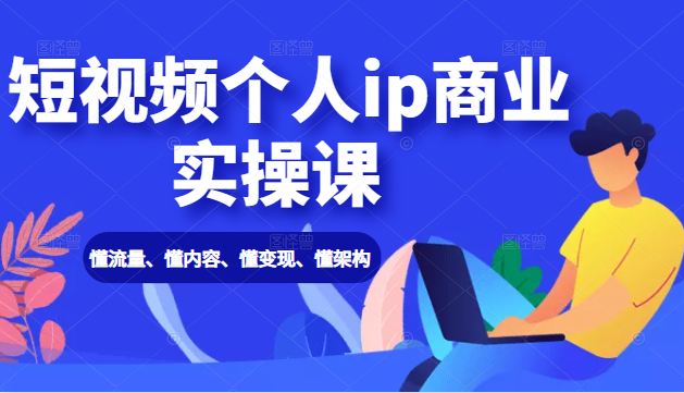 短视频个人ip商业实操课： 懂流量、懂内容、懂变现、懂架构（价值999元）-最全资源库