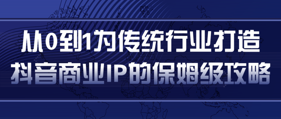 从0到1为传统行业打造抖音商业IP简单高效的保姆级攻略-最全资源库
