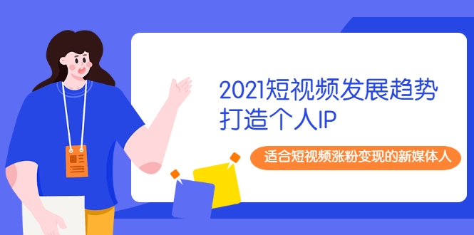 2021短视频发展趋势+打造个人IP，适合短视频涨粉变现的新媒体人-最全资源库