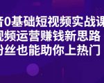 抖音0基础短视频实战课,短视频运营赚钱新思路,零粉丝也能助你上热门-最全资源库