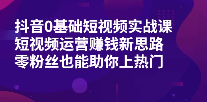 抖音0基础短视频实战课，短视频运营赚钱新思路，零粉丝也能助你上热门-最全资源库