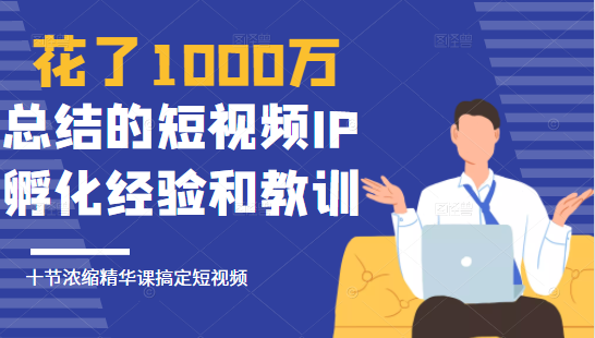 花了1000万总结出来的短视频IP孵化经验和教训，10堂浓缩精华课助你搞定短视频-最全资源库