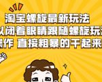 淘宝螺旋最新玩法,可以闭着眼睛跟随螺旋玩法操作 直接粗暴的干起来-最全资源库