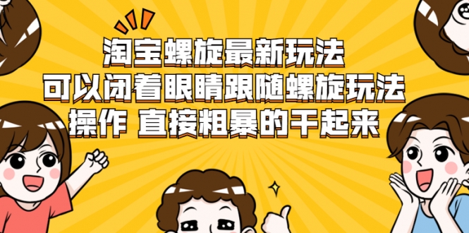 淘宝螺旋最新玩法,可以闭着眼睛跟随螺旋玩法操作 直接粗暴的干起来-最全资源库
