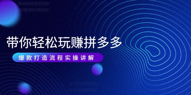 带你轻松玩赚拼多多：花的少 赚的多 爆款更简单 爆款打造流程实操讲解-最全资源库