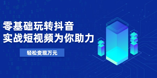 零基础玩转抖音，实战短视频为你助力，轻松变现万元-最全资源库