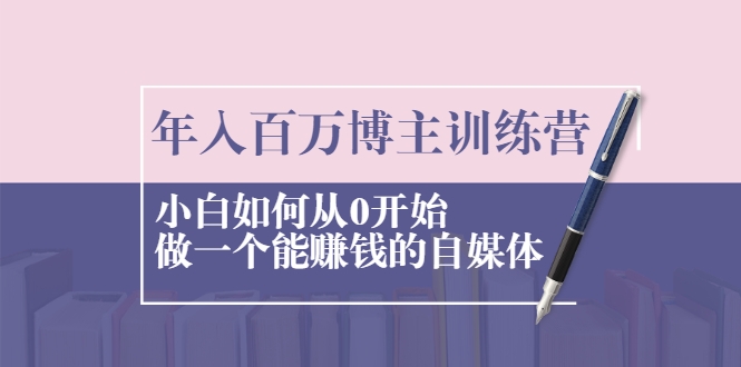 年入百万博主训练营:小白如何从0开始做一个能赚钱的自媒体-最全资源库