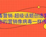 病毒营销-超级话题创造营，让你的营销像病毒一样传播-最全资源库