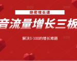 绝密增长课:抖音流量增长三板斧,解决1-100的增长难题-最全资源库