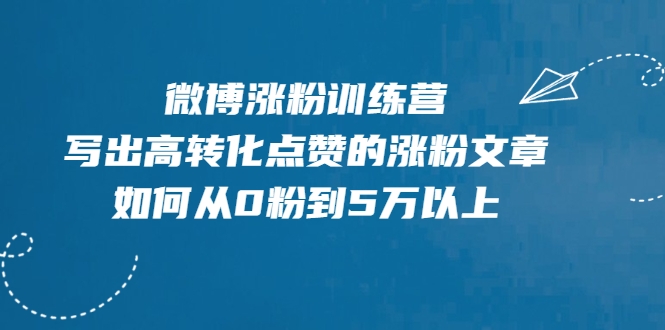 微博涨粉训练营，写出高转化点赞的涨粉文章，如何从0粉到5万以上-最全资源库