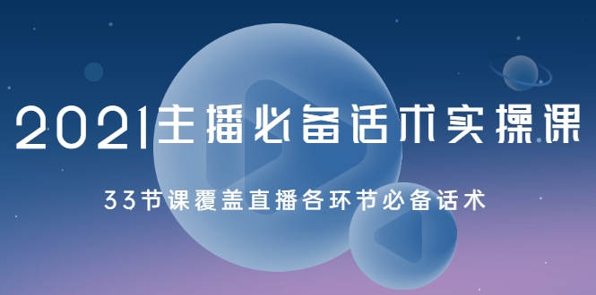 2021主播必备话术实操课,33节课覆盖直播各环节必备话术-最全资源库
