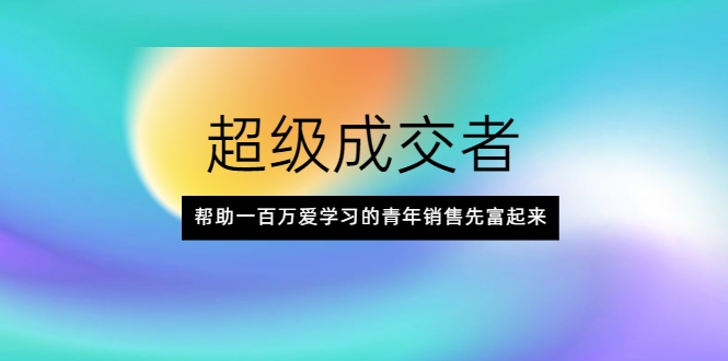 超级成交者,帮助一百万爱学习的青年销售先富起来-最全资源库