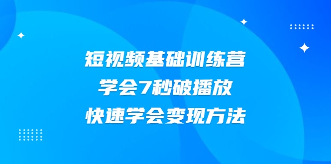 2021短视频基础训练营,学会7秒破播放,快速学会变现方法-最全资源库