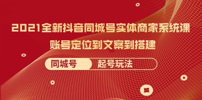 2021全新抖音同城号实体商家系统课,账号定位到文案到搭建 同城号起号玩法-最全资源库
