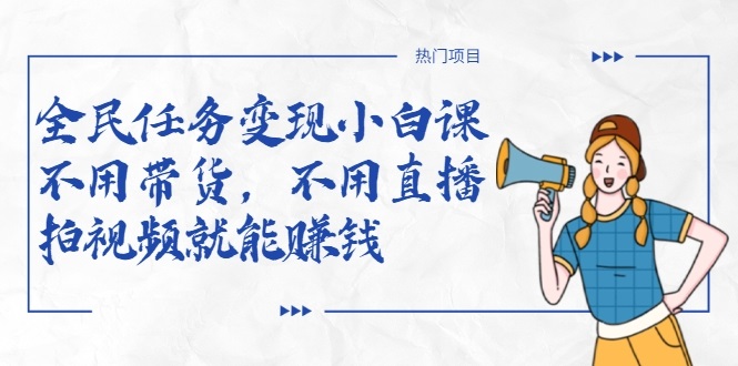 全民任务变现小白课，不用带货，不用直播，拍视频就能赚钱-最全资源库