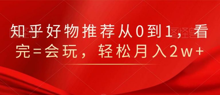知乎好物推荐从0到1,看完=会玩,轻松月入2w+-最全资源库