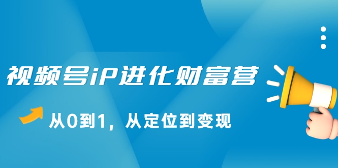 视频号iP进化财富营，从0到1，从定位到变现赚钱（价值1577元）-最全资源库