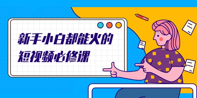 新手小白都能火的短视频必修课,教你三天就能上热门的短视频IP技术-最全资源库