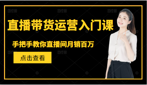 直播带货运营入门课，手把手教你直播间月销百万-最全资源库