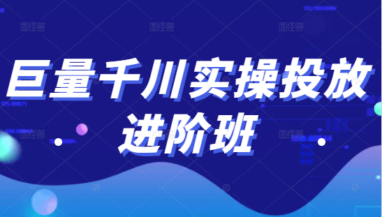 巨量千川实操投放进阶班，投放策略、方案，复盘模型和数据异常全套解决方法-最全资源库