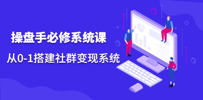操盘手必修系统课，从0-1搭建社群变现系统-最全资源库