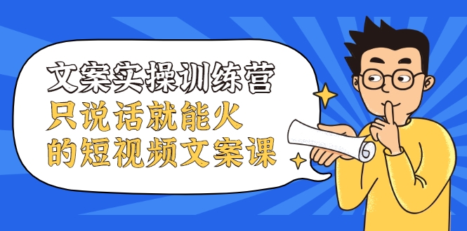 文案实操训练营，只说话就能火的短视频文案课-最全资源库