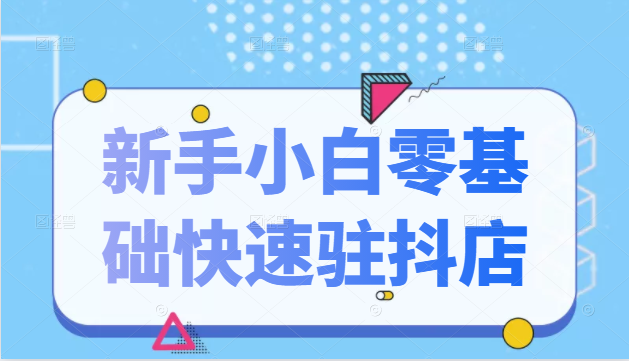 抖音小店新手小白零基础快速入驻抖店100%开通（全套11节课程）-最全资源库