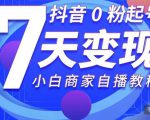 抖音0粉起号7天变现,无需专业的团队,小白商家从0到1自播教程-最全资源库
