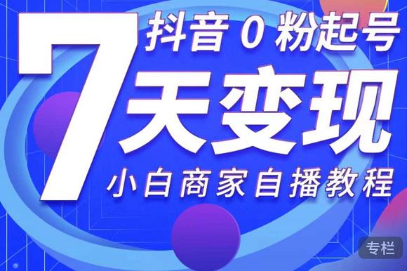 抖音0粉起号7天变现，无需专业的团队，小白商家从0到1自播教程-最全资源库