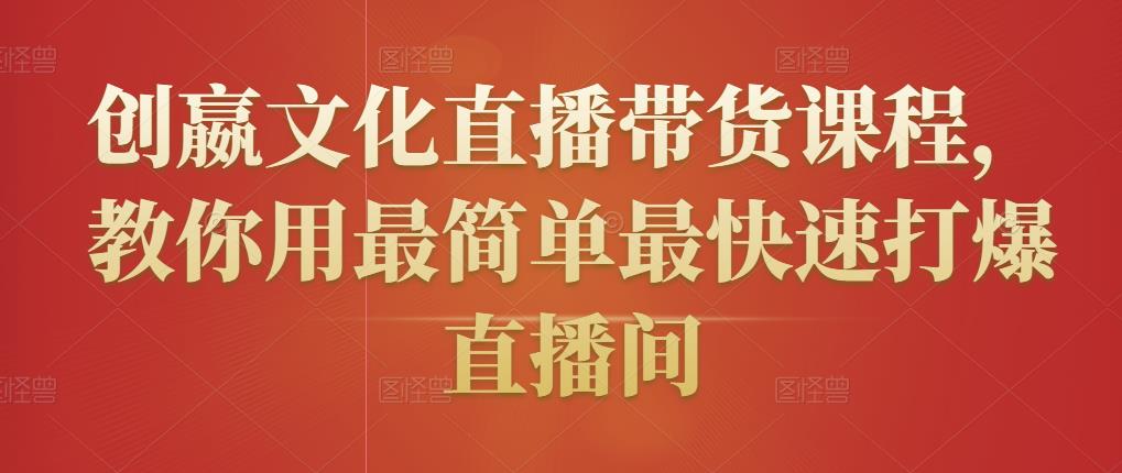 创嬴文化直播带货课程,教你用最简单最快速打爆直播间-最全资源库