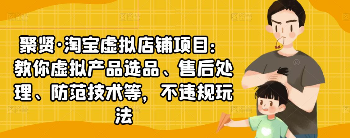 聚贤·淘宝虚拟店铺项目：教你虚拟产品选品、售后处理、防范技术等，不违规玩法-最全资源库