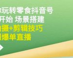 隋校长带你玩转抖音零食号:从0开始场景搭建,到拍摄+剪辑技巧,再到爆单直播-最全资源库