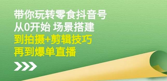 隋校长带你玩转抖音零食号:从0开始场景搭建,到拍摄+剪辑技巧,再到爆单直播-最全资源库