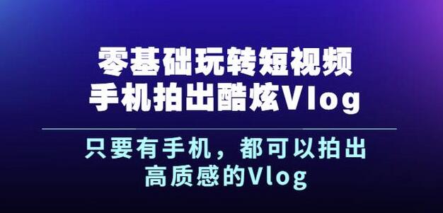 杨精坤零基础玩转短视频手机拍出酷炫Vlog,只要有手机就可以拍出高质感的Vlog-最全资源库