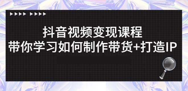 抖音短视频变现课程：带你学习如何制作带货+打造IP【41节】-最全资源库